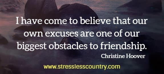 I have come to believe that our own excuses are one of our biggest obstacles to friendship.