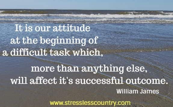 It is our attitude at the beginning of a difficult task which, more than anything else, will affect it's successful outcome