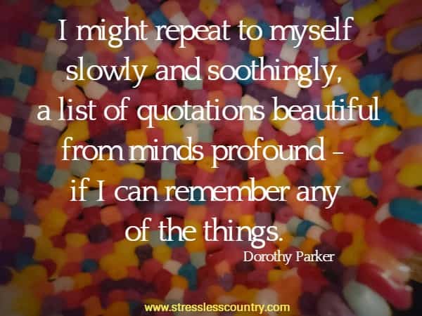 I might repeat to myself slowly and soothingly, a list of quotations  beautiful from minds profound - if I can remember any of the things.