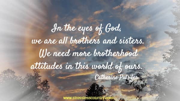 In the eyes of God, we are all brothers and sisters. We need more brotherhood attitudes in this world of ours.