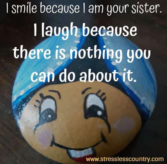 I smile because I am your sister. I laugh because there is nothing you can do about it.