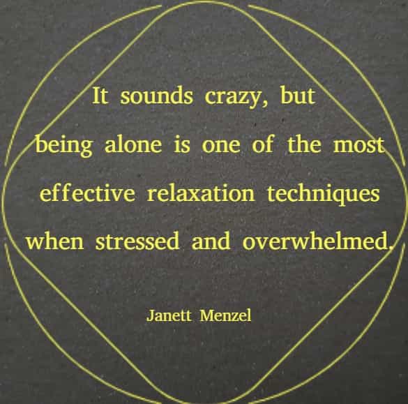 It sounds crazy, but being alone is one of the most effective relaxation techniques when stressed and overwhelmed.