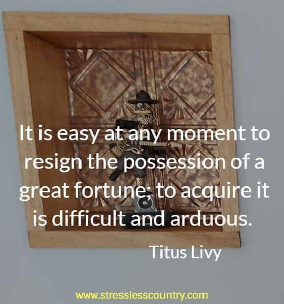 It is easy at any moment to resign the possession of a great fortune; to acquire it is difficult and arduous.