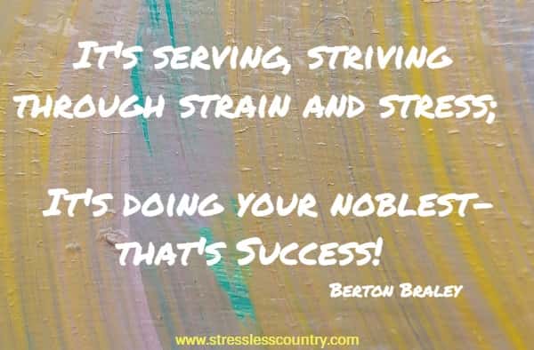 It's serving, striving through strain and stress; It's doing your noblest-that's Success!