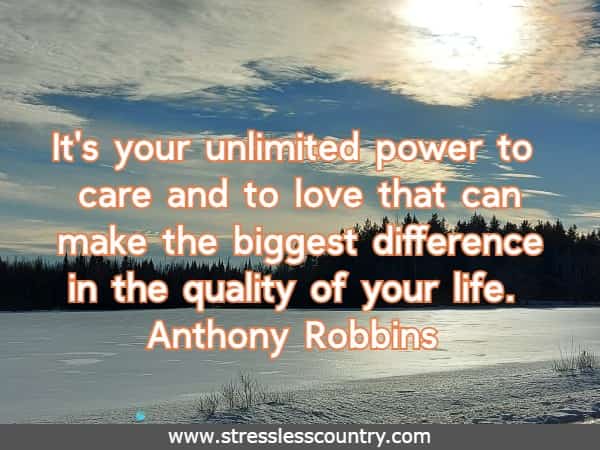 It's your unlimited power to care and to love that can make the biggest difference in the quality of your life.