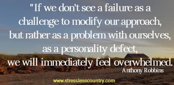 If we don't see a failure as a challenge to modify our approach, but rather as a problem with ourselves, as a personality defect, we will immediately feel overwhelmed.