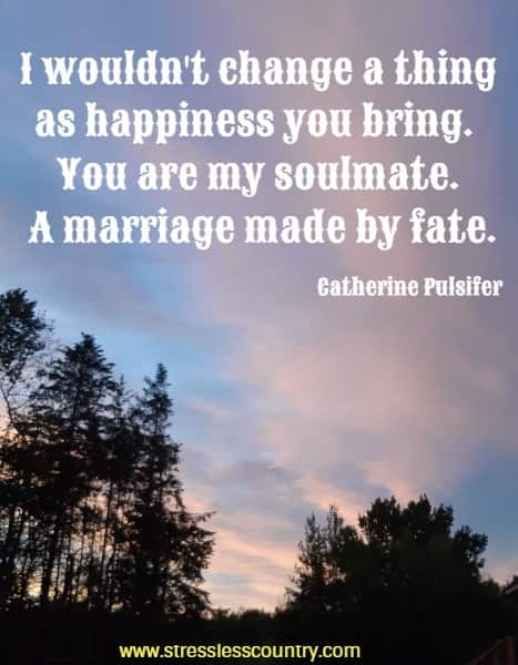 I wouldn't change a thing as happiness you bring. You are my soulmate. A marriage made by fate.