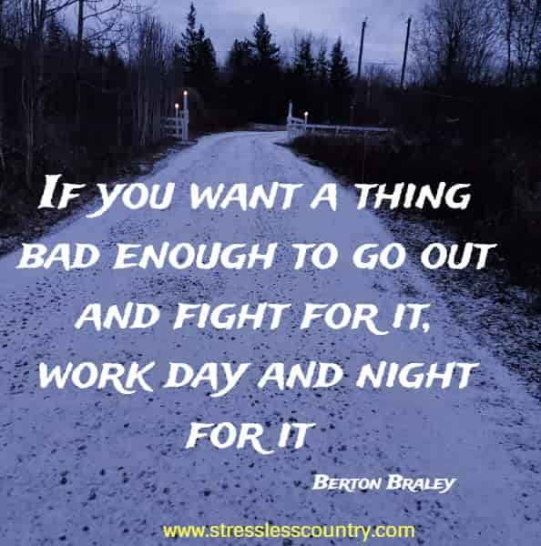 If you want a thing bad enough to go out and fight for it, work day and night for it
