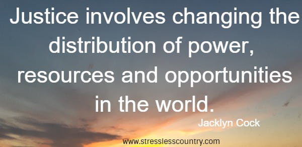 Justice involves changing the distribution of power, resources and opportunities in the world.