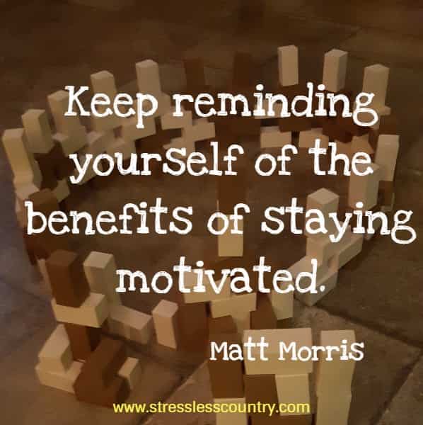 Keep reminding yourself of the benefits of staying motivated.