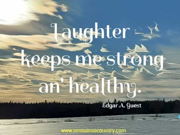 Laughter keeps me strong an' healthy.