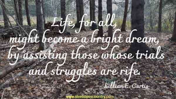 Life, for all, might become a bright dream, by assisting those whose trials and struggles are rife.