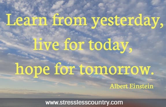 Learn from yesterday, live for today, hope for tomorrow. 