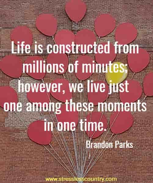 Life is constructed from millions of minutes; however, we live just one among these moments in one time.