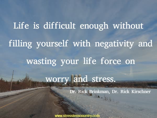 Life is difficult enough without filling yourself with negativity and wasting your life force on worry and stress.