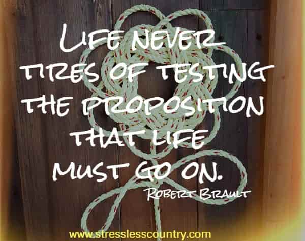 life never tires of testing the proposition that life must go on. 