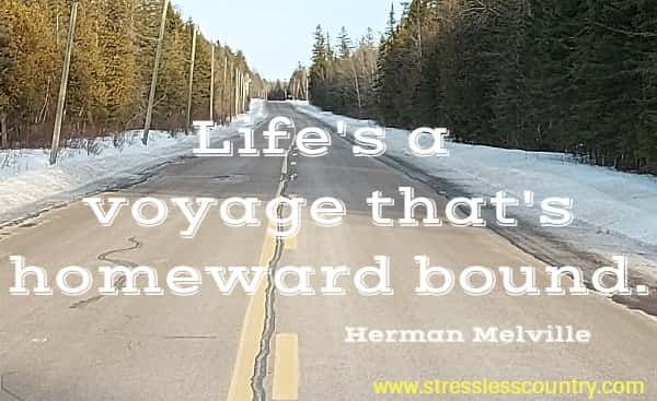  Life's a voyage that's homeward bound.