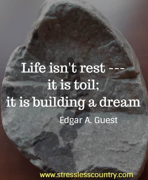 Life isn't rest --- it is toil; it is building a dream