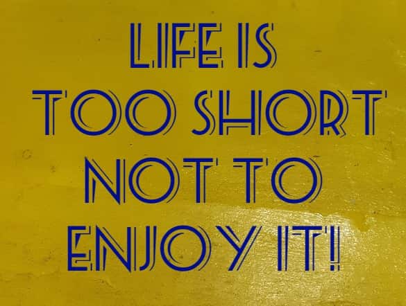 Life is too short not to enjoy it!