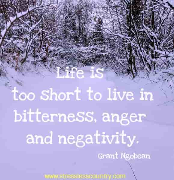 Life is too short to live in bitterness, anger and negativity.