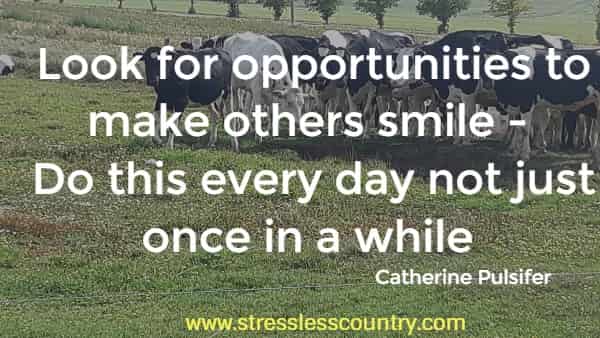 Look for opportunities to make others smile - Do this every day not just once in a while
