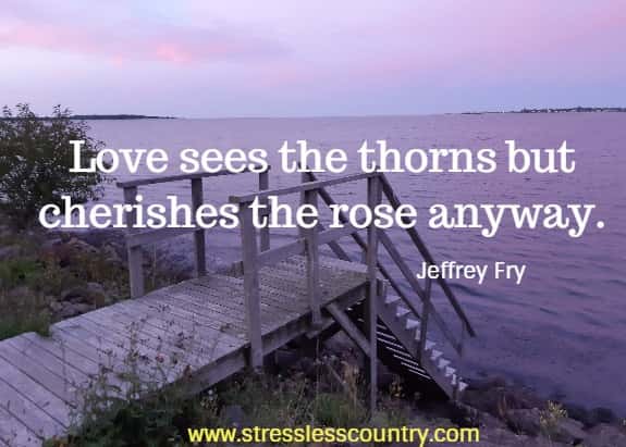 Love sees the thorns but cherishes the rose anyway.