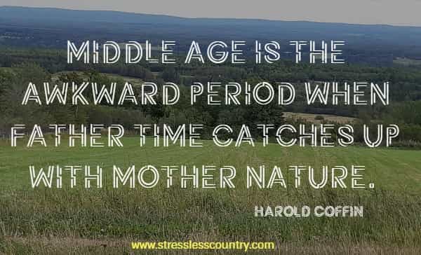 Middle age is the awkward period when Father Time catches up with Mother Nature.