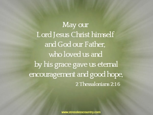 May our Lord Jesus Christ himself and God our Father, who loved us and by his grace gave us eternal encouragement and good hope, 2 Thessalonians 2:16