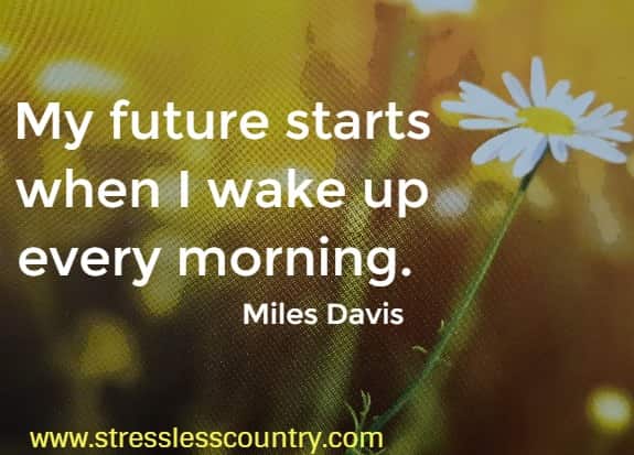 My future starts when I wake up every morning.