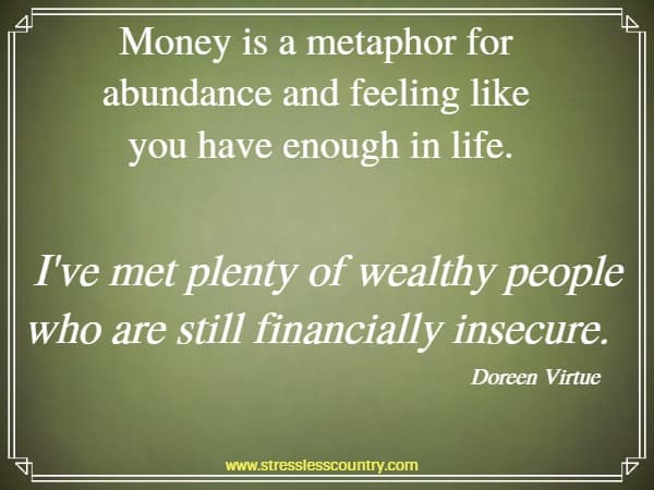 Money is a metaphor for abundance and feeling like you have enough in life. I've met plenty of wealthy people who are still financially insecure.