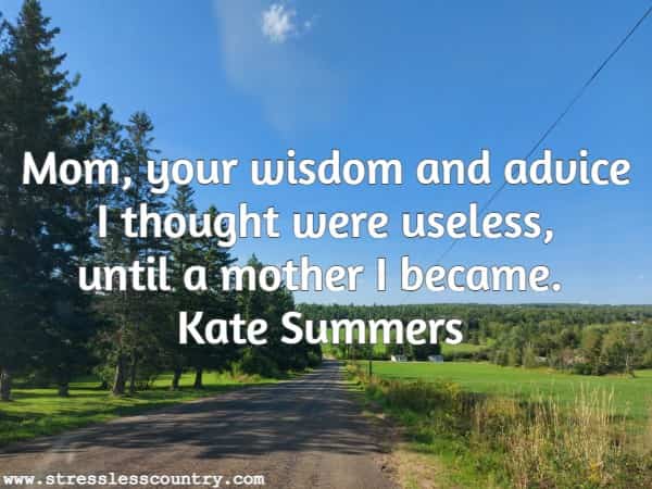 Mom your wisdom and advice I thought were useless,<br> until a mother I became. Kate Summers
