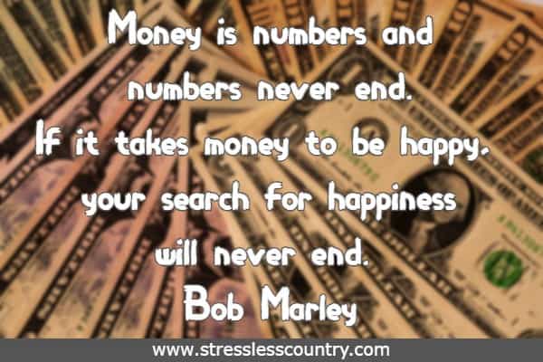 	Money is numbers and numbers never end. If it takes money to be happy, your search for happiness will never end.