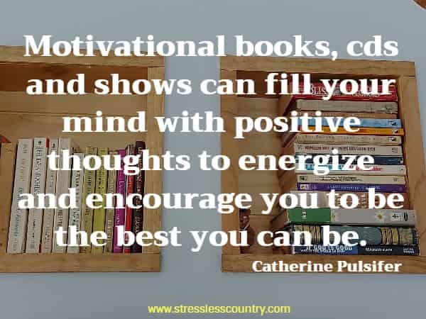 Motivational books, cds and shows can fill your mind with positive thoughts to energize and encourage you to be the best you can be.