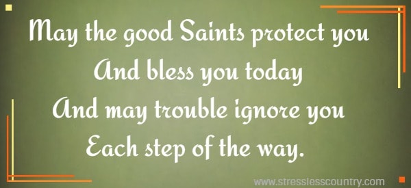 May the good Saints protect you And bless you today And may trouble ignore you Each step of the way.