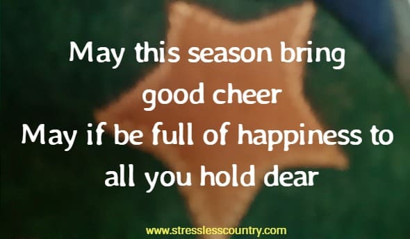 May this season bring good cheer May it be full of happiness to all you hold dear