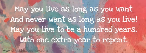 May you live as long as you want And never want as long as you live!