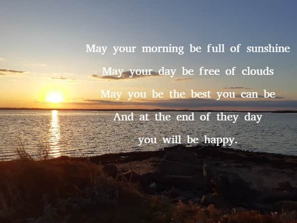 May your morning be full of sunshine May your day be free of clouds May you be the best you can be And at the end of the day you will be happy. 