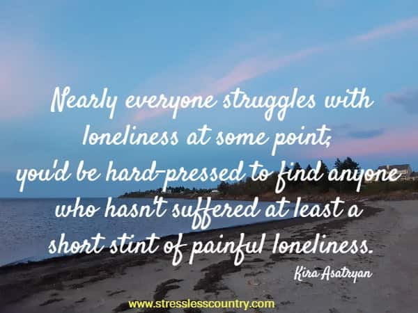 Nearly everyone struggles with loneliness at some point; you'd be hard-pressed to find anyone who hasn't suffered at least a short stint of painful loneliness.