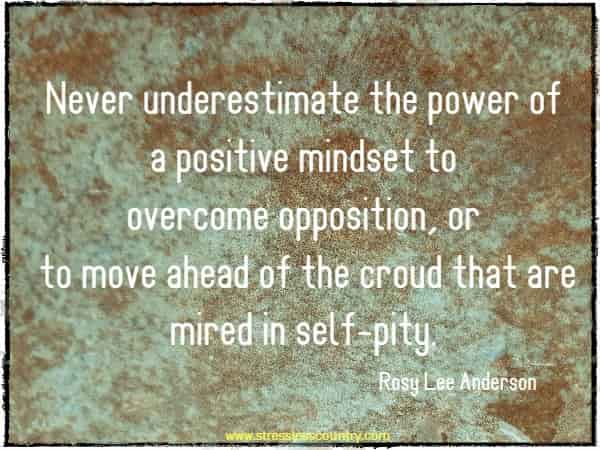 Never underestimate the power of a positive mindset to overcome opposition, or to move ahead of the croud that are mired in self-pity.