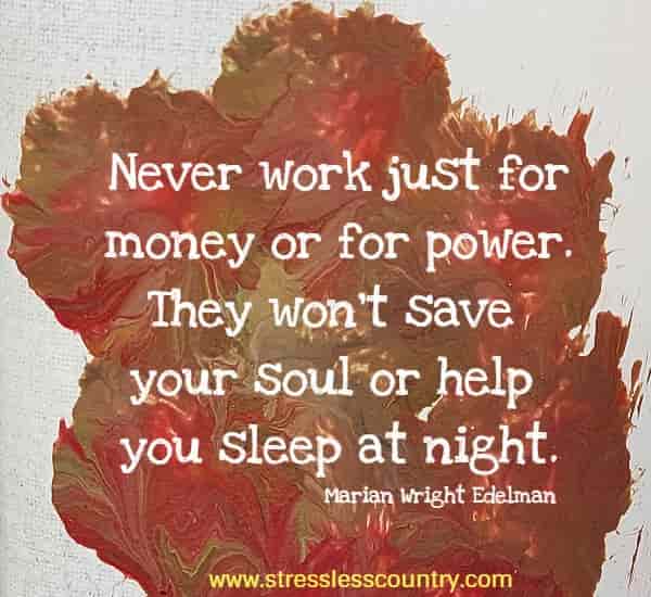 Never work just for money or for power. They won't save your soul or help you sleep at night