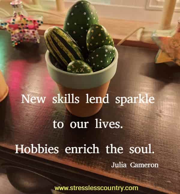 New skills lend sparkle to our lives. Hobbies enrich the soul.