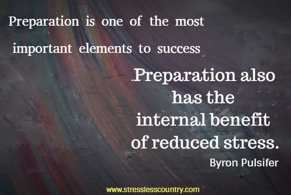 Preparation is one of the most important elements to success. Preparation also has the internal benefit of reduced stress.