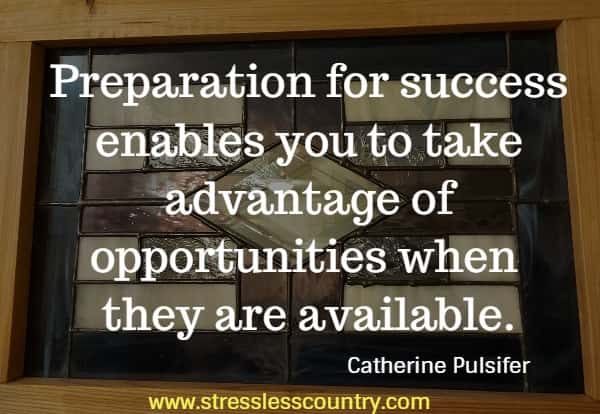 Preparation for success enables you to take advantage of opportunities when they are available.