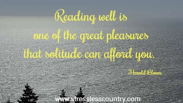 	Reading well is one of the great pleasures that solitude can afford you.