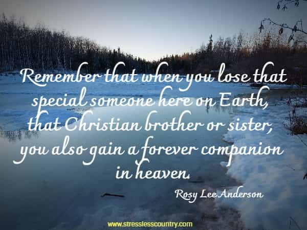 Remember that when you lose that special someone here on Earth, that Christian brother or sister, you also gain a forever companion  in heaven.