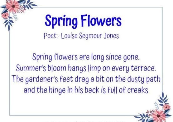 Spring Flowers Poet - Louise Seymour Jones Spring flowers are long since gone. Summer's bloom hangs limp on every terrace. The gardener's feet drag a bit on the dusty path and the hinge in his back is full of creaks.