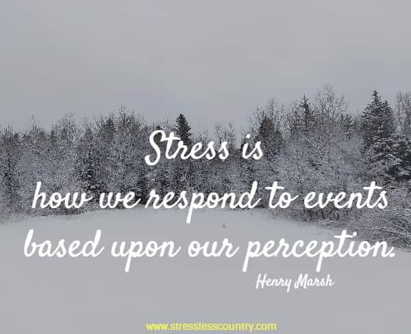 Stress is how we respond to events based upon our perception.