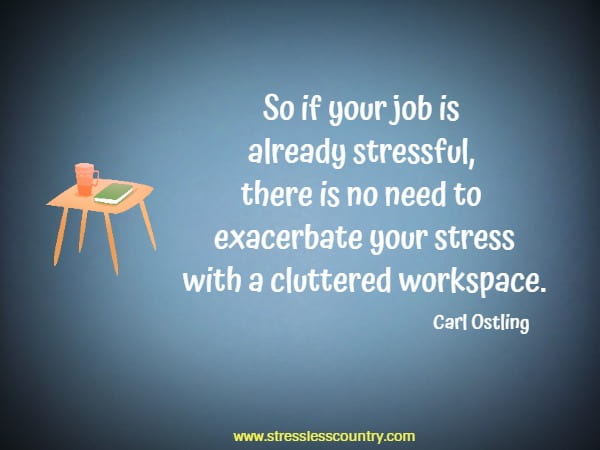 So if your job is already stressful, there is no need to exacerbate your stress with a cluttered workspace.