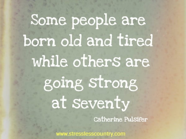Some people are born old and tired while others are going strong at seventy