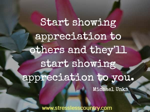 Start showing appreciation to others and they'll start showing appreciation to you.